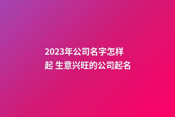 2023年公司名字怎样起 生意兴旺的公司起名